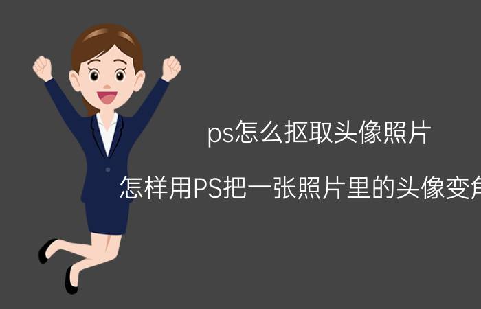 ps怎么抠取头像照片 怎样用PS把一张照片里的头像变角度？